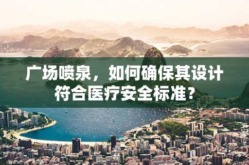 广场喷泉，如何确保其设计符合医疗安全标准？