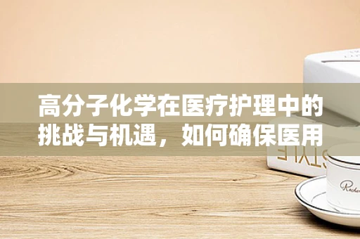 高分子化学在医疗护理中的挑战与机遇，如何确保医用材料的生物相容性？