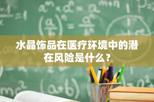 水晶饰品在医疗环境中的潜在风险是什么？