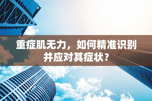 重症肌无力，如何精准识别并应对其症状？