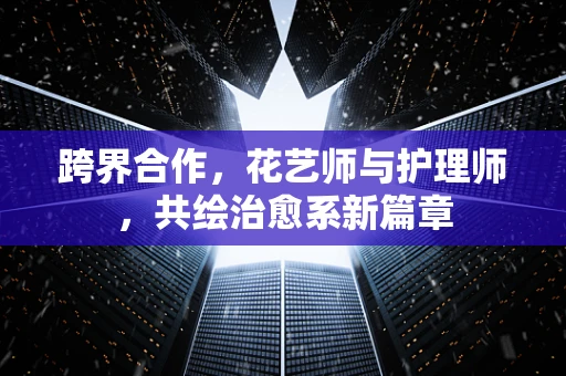 跨界合作，花艺师与护理师，共绘治愈系新篇章