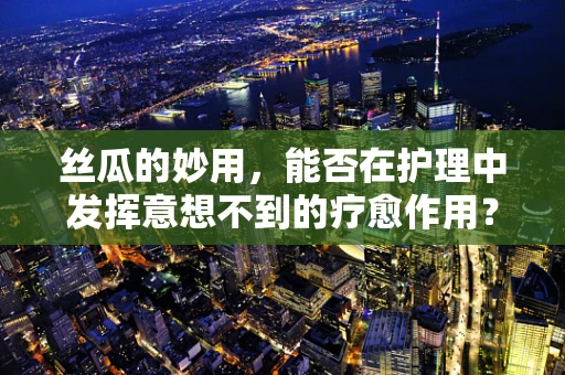 丝瓜的妙用，能否在护理中发挥意想不到的疗愈作用？