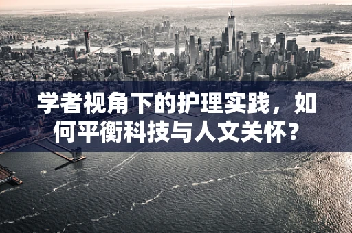 学者视角下的护理实践，如何平衡科技与人文关怀？