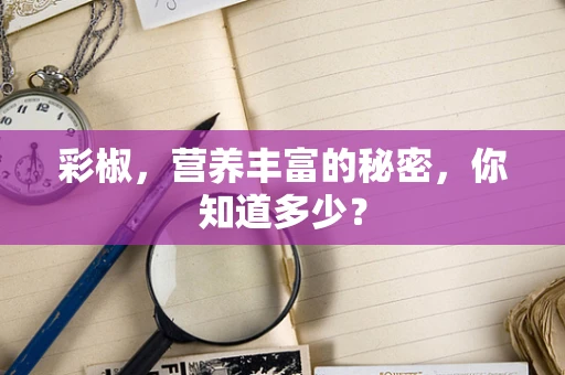 彩椒，营养丰富的秘密，你知道多少？