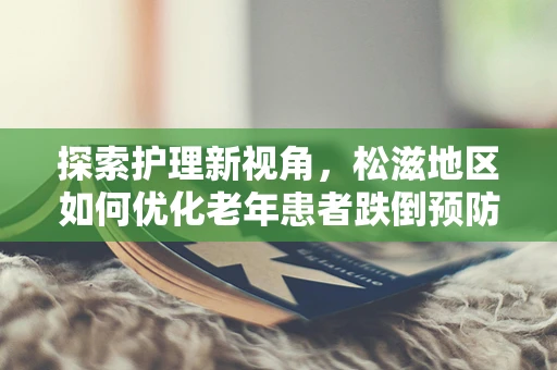 探索护理新视角，松滋地区如何优化老年患者跌倒预防措施？