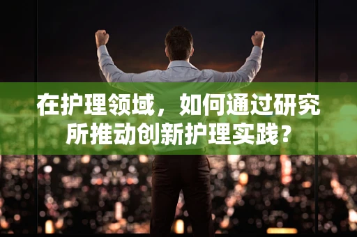 在护理领域，如何通过研究所推动创新护理实践？