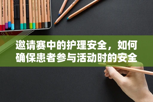 邀请赛中的护理安全，如何确保患者参与活动时的安全与舒适？