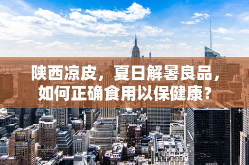 陕西凉皮，夏日解暑良品，如何正确食用以保健康？
