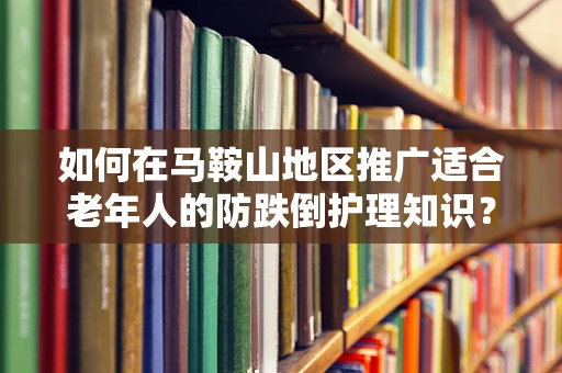 如何在马鞍山地区推广适合老年人的防跌倒护理知识？