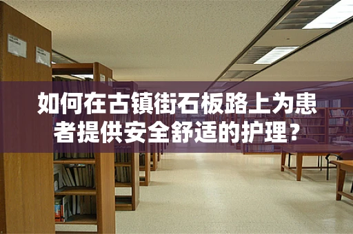 如何在古镇街石板路上为患者提供安全舒适的护理？