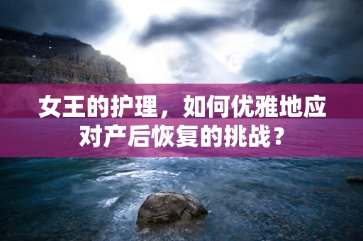 女王的护理，如何优雅地应对产后恢复的挑战？