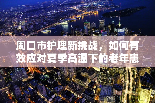 周口市护理新挑战，如何有效应对夏季高温下的老年患者护理需求？
