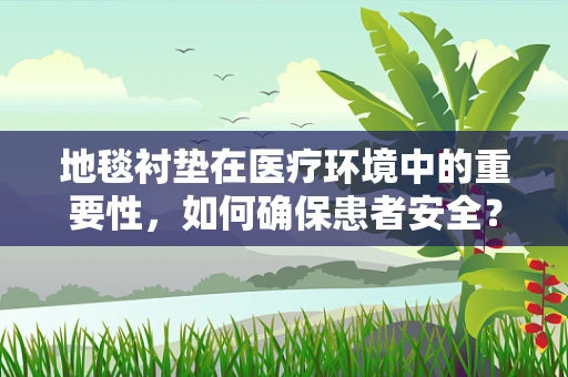 地毯衬垫在医疗环境中的重要性，如何确保患者安全？