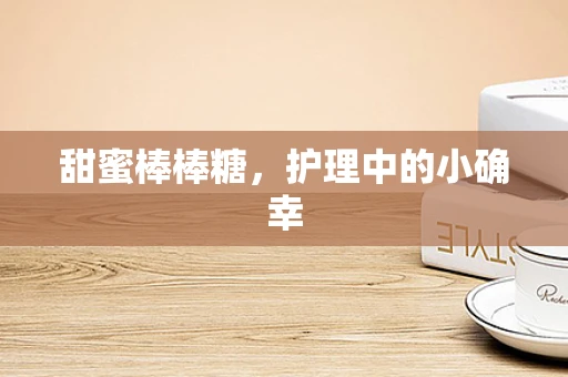 甜蜜棒棒糖，护理中的小确幸