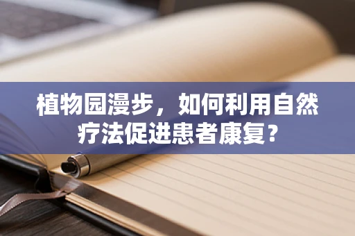 植物园漫步，如何利用自然疗法促进患者康复？