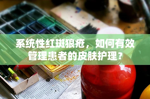系统性红斑狼疮，如何有效管理患者的皮肤护理？