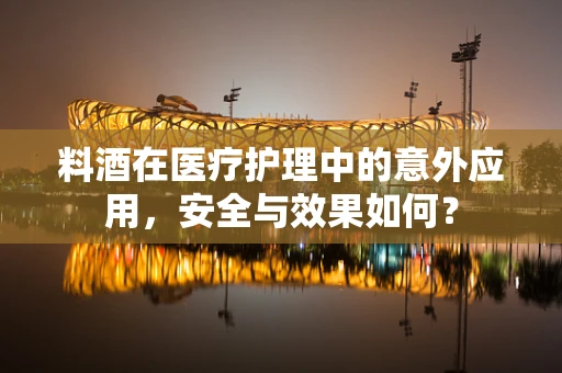 料酒在医疗护理中的意外应用，安全与效果如何？