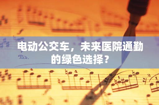 电动公交车，未来医院通勤的绿色选择？