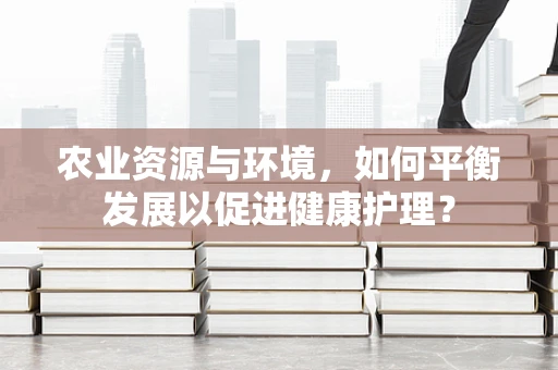 农业资源与环境，如何平衡发展以促进健康护理？