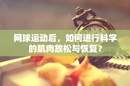 网球运动后，如何进行科学的肌肉放松与恢复？