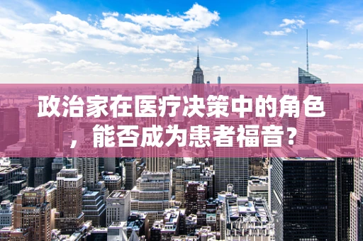 政治家在医疗决策中的角色，能否成为患者福音？