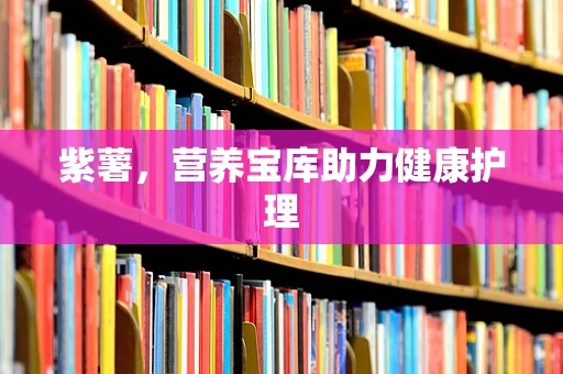 紫薯，营养宝库助力健康护理