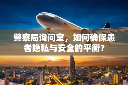 警察局询问室，如何确保患者隐私与安全的平衡？
