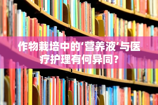 作物栽培中的‘营养液’与医疗护理有何异同？