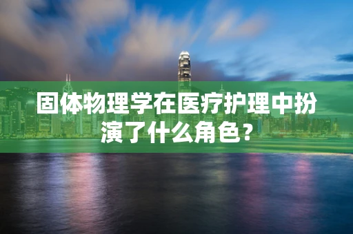 固体物理学在医疗护理中扮演了什么角色？