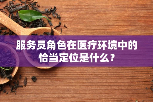 服务员角色在医疗环境中的恰当定位是什么？