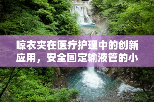 晾衣夹在医疗护理中的创新应用，安全固定输液管的小妙招？