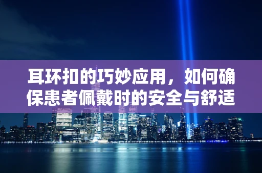 耳环扣的巧妙应用，如何确保患者佩戴时的安全与舒适？