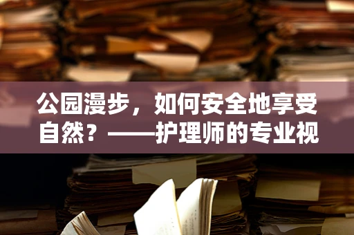 公园漫步，如何安全地享受自然？——护理师的专业视角