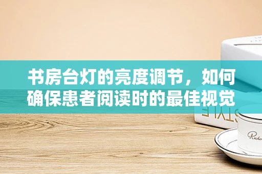 书房台灯的亮度调节，如何确保患者阅读时的最佳视觉环境？