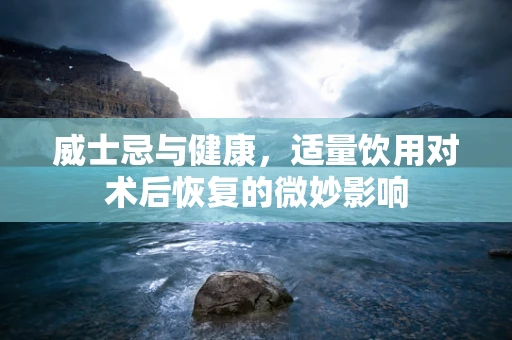 威士忌与健康，适量饮用对术后恢复的微妙影响