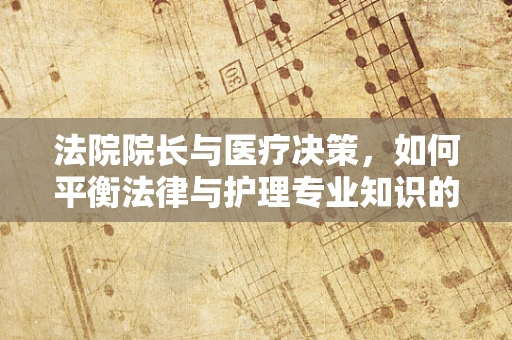 法院院长与医疗决策，如何平衡法律与护理专业知识的界限？