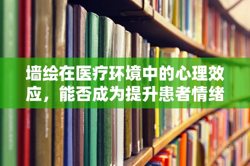 墙绘在医疗环境中的心理效应，能否成为提升患者情绪的隐形力量？