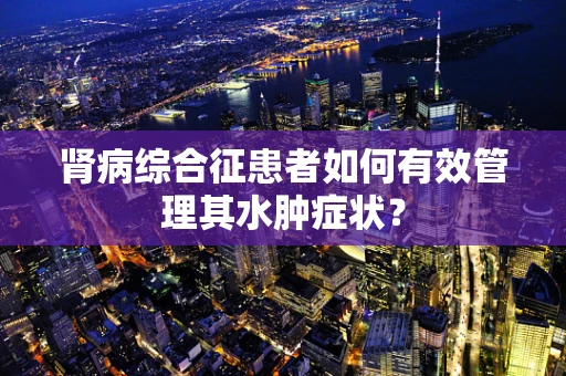 肾病综合征患者如何有效管理其水肿症状？