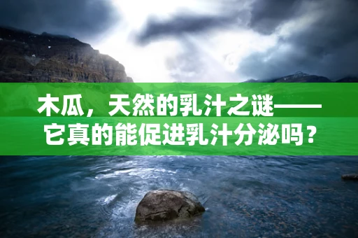 木瓜，天然的乳汁之谜——它真的能促进乳汁分泌吗？