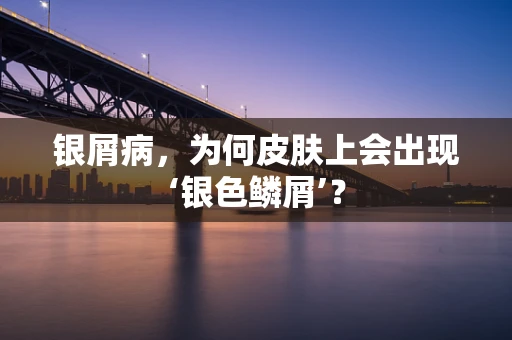 银屑病，为何皮肤上会出现‘银色鳞屑’？