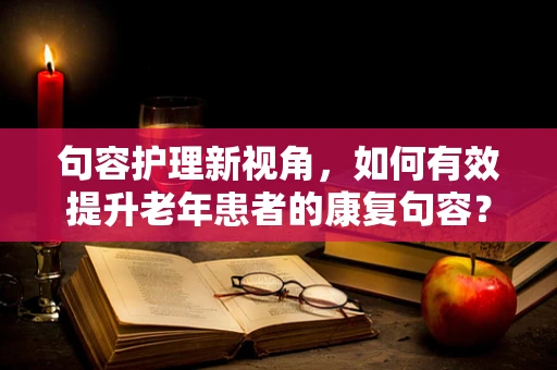 句容护理新视角，如何有效提升老年患者的康复句容？