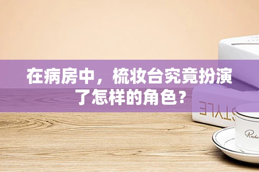 在病房中，梳妆台究竟扮演了怎样的角色？