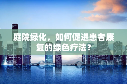 庭院绿化，如何促进患者康复的绿色疗法？