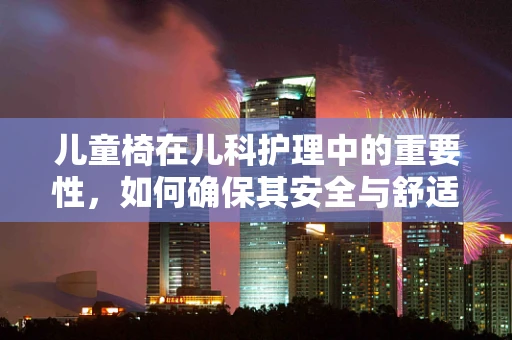 儿童椅在儿科护理中的重要性，如何确保其安全与舒适？