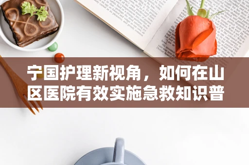 宁国护理新视角，如何在山区医院有效实施急救知识普及？