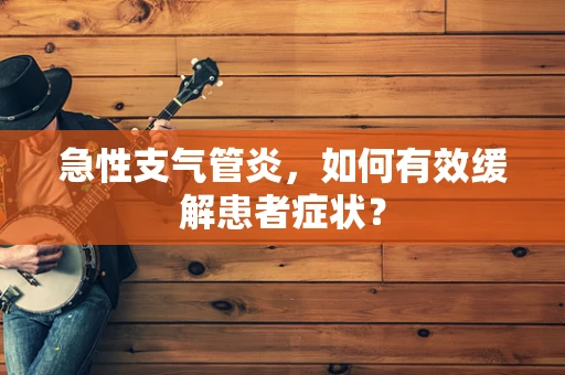 急性支气管炎，如何有效缓解患者症状？
