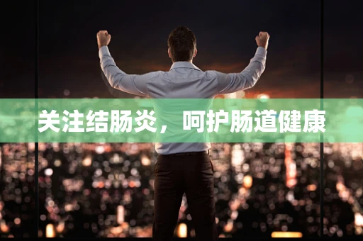 关注结肠炎，呵护肠道健康