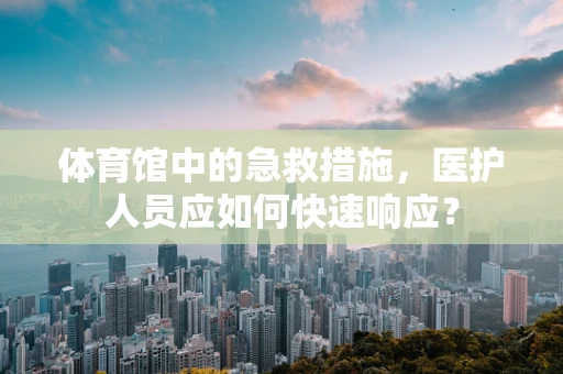体育馆中的急救措施，医护人员应如何快速响应？