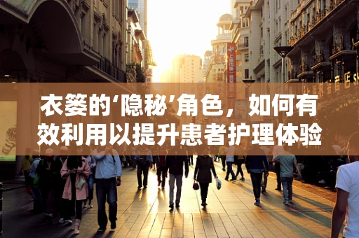 衣篓的‘隐秘’角色，如何有效利用以提升患者护理体验？