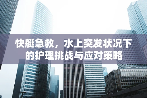 快艇急救，水上突发状况下的护理挑战与应对策略